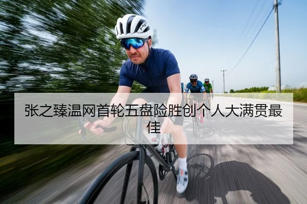 张之臻温网首轮五盘险胜创个人大满贯最佳