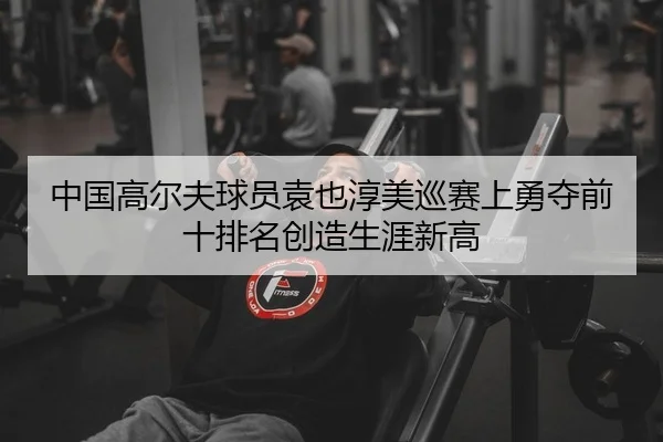 中国高尔夫球员袁也淳美巡赛上勇夺前十排名创造生涯新高